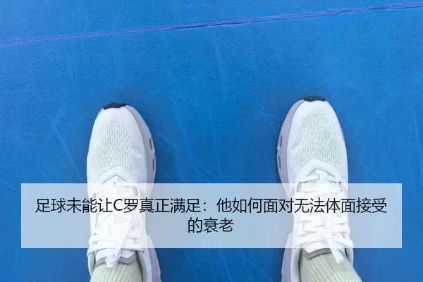 足球未能让C罗真正满足：他如何面对无法体面接受的衰老（SANYI）